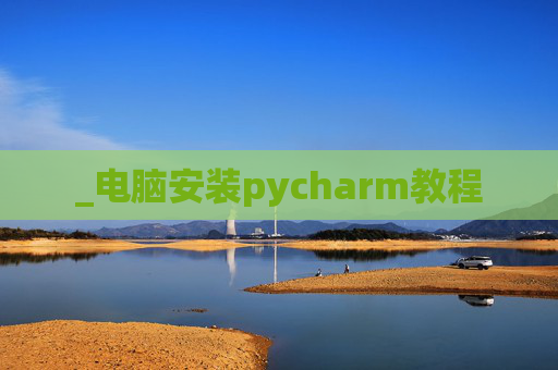 _电脑安装pycharm教程 _电脑安装pycharm教程